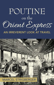 Title: Poutine on the Orient Express: An Irreverent Look at Travel, Author: Marcel Strigberger