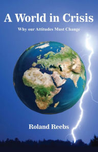 Title: A World in Crisis: Why our Attitudes Must Change, Author: Roland Bjorn Reebs