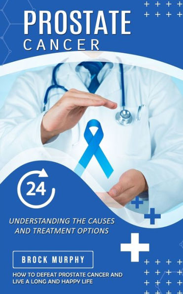 Prostate Cancer: Understanding the Causes and Treatment Options (How to Defeat Prostate Cancer and Live a Long and Happy Life)