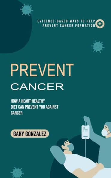 Prevent Cancer: Evidence-based Ways to Help Prevent Cancer Formation (How a Heart-healthy Diet Can Prevent You against Cancer)