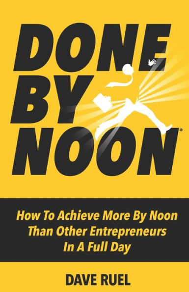 Done By Noon(R): How To Achieve More Noon Than Other Entrepreneurs A Full Day