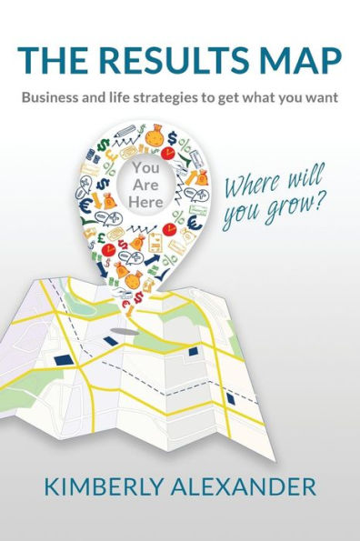 The Results Map: Business and Life Strategies to Get What You Want