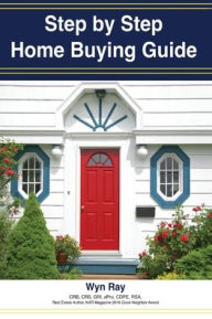 Title: A Step by Step Home Buying Guide: A how to guide for saving time and money when buying your home!, Author: Wyn Gene Ray