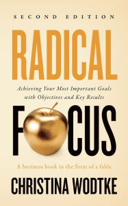 Title: Radical Focus: Achieving Your Most Important Goals with Objectives and Key Results, Author: Christina R Wodtke