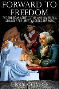 Title: Forward To Freedom: The American Constitution and Humanity's Struggle for Liberty Across the Ages, Author: Jerry Combee