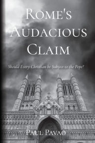 Title: Rome's Audacious Claim: Should Every Christian Be Subject to the Pope?, Author: Paul Pavao