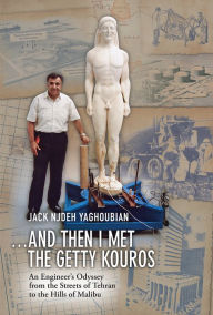 Title: And Then I Met the Getty Kouros: An Engineer's Odyssey from the Streets of Tehran to the Hills of Malibu, Author: Jack Njdeh Yaghoubian
