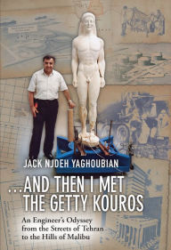 Title: ...And Then I Met the Getty Kouros: An Engineer's Odyssey from the Streets of Tehran to the Hills of Malibu, Author: Jack Njdeh Yaghoubian
