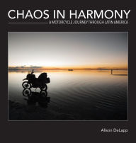 Title: Chaos In Harmony: A Motorcycle Journey Through Latin America, Author: Alison Delapp