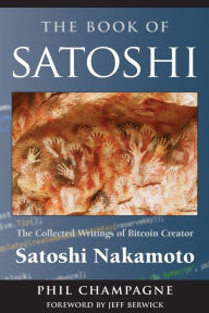 Title: The Book of Satoshi: The Collected Writings of Bitcoin Creator Satoshi Nakamoto, Author: Phil Champagne