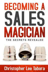 Title: Becoming a Sales Magician: The Secrets Revealed, Author: Christopher Lee Tabora