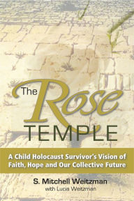 Title: The Rose Temple: A Child Holocaust Survivor's Vision of Faith, Hope and Our Collective Future, Author: S Weitzman