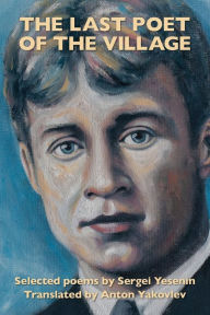 Title: The Last Poet of the Village: Selected Poems by Sergei Yesenin Translated by Anton Yakovlev, Author: Sergei Yesenin