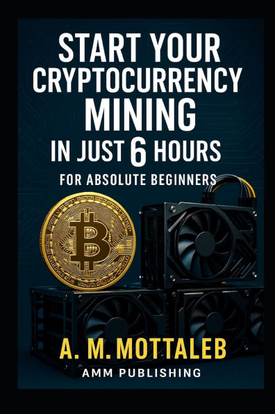 Start Your Cryptocurrency Mining in Just 6 Hours or Less: For Absolute Beginners