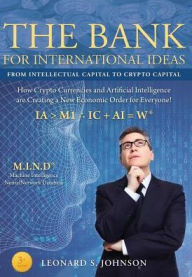 Title: The Bank for International Ideas: How Crypto Currencies and Artificial Intelligence are creating a New Economic Order for Everyone!, Author: Leonard S. Johnson