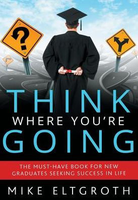 Think Where You're Going: The Must-Have Book For New Graduates Seeking Success In Life