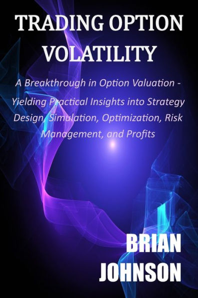Trading Option Volatility: A Breakthrough in Option Valuation, Yielding Practical Insights into Strategy Design, Simulation, Optimization, Risk Management, and Profits