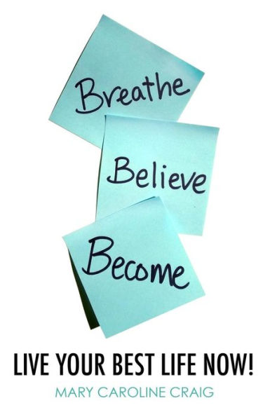Breathe Believe Become: Live YOUR Best Life Now!