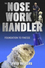 Title: The Nose Work Handler : Foundation to Finesse, Author: Fred Helfers