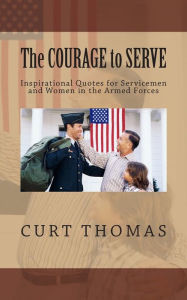 Title: The Courage to Serve: Inspirational Quotes for Servicemen and Women in the Armed Forces, Author: Curt Thomas
