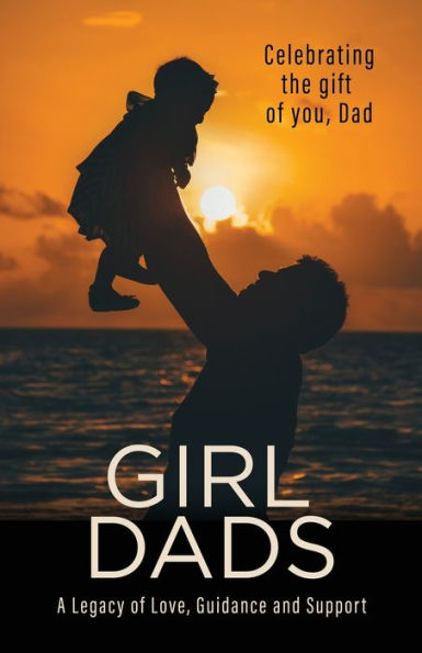 Girl Dads: Celebrating the gift of you, Dad A Legacy of Love, Guidance and Support