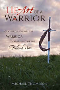 Title: The Heart of a Warrior: Before You Can Become the Warrior You Must Become the Beloved Son, Author: Michael Thompson