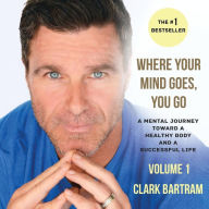 Title: Where Your Mind Goes, You Go: A Mental Journey Toward a Healthy Body And a Successful Life, Author: Clark Bartram