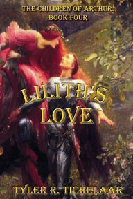 Title: Lilith's Love: The Children of Arthur: Book Four, Author: Tyler R Tichelaar