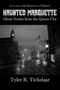 Title: Haunted Marquette: Ghost Stories from the Queen City, Author: Tyler R Tichelaar