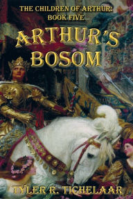 Title: Arthur's Bosom: The Children of Arthur, Book Five, Author: Tyler R Tichelaar