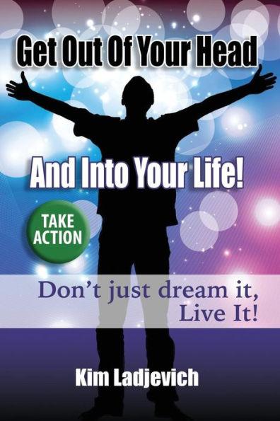 Get Out of Your Head and Into Your Life!: Don't just dream it, Live It!