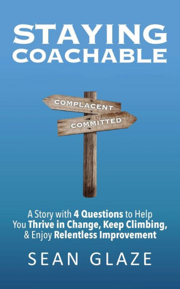 Staying Coachable: A Story With 4 Questions to Help You Thrive in Change, Keep Climbing, and Enjoy Relentless Improvement