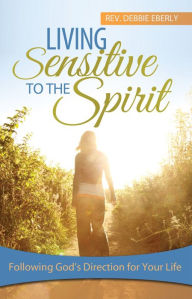 Title: Living Sensitive to the Spirit: Following God's Direction for Your Life, Author: Debbie Eberly