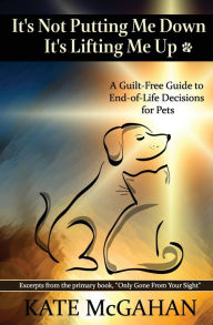 Title: It's Not Putting Me Down It's Lifting Me Up: A Guilt-Free Guide to End of Life Decisions for Pets, Author: Kate McGahan