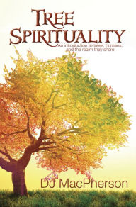 Title: Tree Spirituality: An Introduction to Trees, Humans, And the Realm They Share, Author: DJ MacPherson