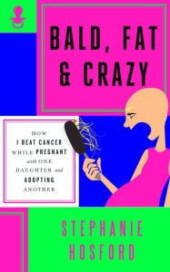 Title: Bald, Fat & Crazy: How I Beat Cancer While Pregnant with One Daughter and Adopting Another, Author: Stephanie Hosford