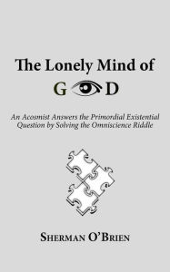 Title: The Lonely Mind of God: An Acosmist Answers the Primordial Existential Question by Solving the Omniscience Riddle, Author: Sherman O'Brien