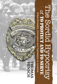 Title: The Sordid Hypocrisy of to Protect and to Serve: Police Brutality, Corruption and Oppression in America, Author: Thomas Fensch