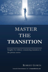 Title: Master the Transition, Insights for military considering transition to the private sector, Author: Robert Gowin