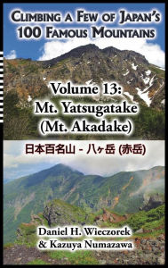 Title: Climbing a Few of Japan's 100 Famous Mountains - Volume 13: Mt. Yatsugatake (Mt. Akadake), Author: Daniel H Wieczorek