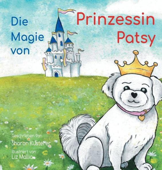 Die Magie von Prinzessen Patsy: Die Geschichte eines kleinen Hundes mit einem groï¿½en Herzen