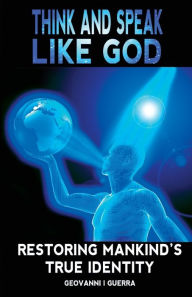 Title: Think And Speak Like God Restoring Mankind's True Identity, Author: Geovanni Israel Guerra