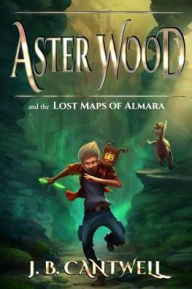 Title: Aster Wood and the Lost Maps of Almara, Author: J. B. Cantwell