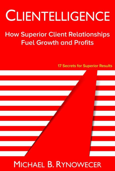 Clientelligence: How Superior Client Relationships Fuel Growth and Profits