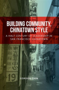 Title: Building Community, Chinatown Style: A Half Century of Leadership in San Francisco Chinatown, Author: Gordon Chin