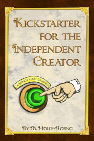 Title: Kickstarter for the Independent Creator: A Practical and Informative Guide To Crowdfunding, Author: Madeleine Holly-Rosing