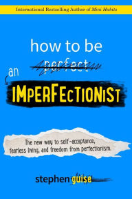 Title: How to Be an Imperfectionist: The New Way to Self-Acceptance, Fearless Living, and Freedom from Perfectionism, Author: Stephen Guise