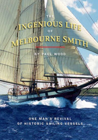 Title: The Ingenious Life of Melbourne Smith: One Man's Revival of Historic Sailing Vessels, Author: Paul Wood