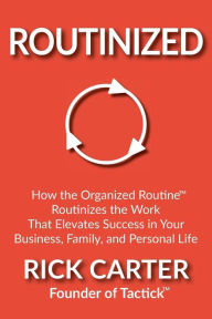 Title: Routinized: How the Organized Routine Routinizes the Work That Elevates Success in Your Business, Family, and Personal Life, Author: Rick Carter