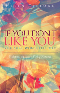 Title: If You Don't Like You - You Sure Won't Like Me!!: Embracing Your Self-Esteem, Author: Helen Tilford